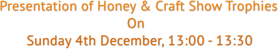 Presentation of Honey &amp; Craft Show Trophies On Sunday 4th December, 13:00 - 13:30